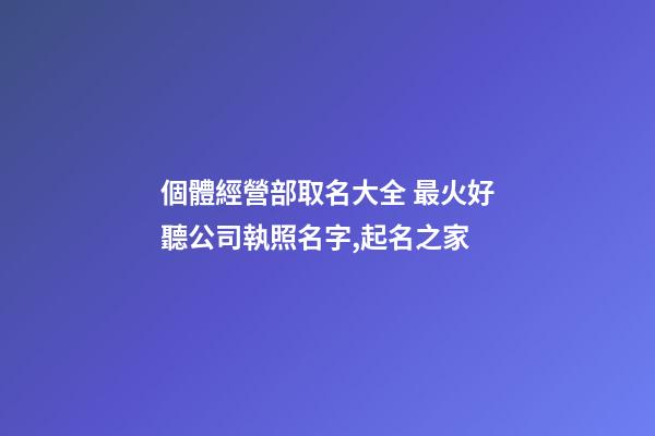 個體經營部取名大全 最火好聽公司執照名字,起名之家-第1張-公司起名-玄機派